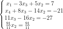 \dpi{120} \left\{\begin{matrix} x_{1}-3x_{3}+5x_{2}=7\; \; \; \; \; \\ x_{4}+8x_{3}-14x_{2}=-21\\ 11x_{3}-16x_{2}=-27\; \; \; \; \; \; \; \\ \frac{91}{11}x_{2}=\frac{91}{11} \; \; \; \; \; \; \; \; \; \; \; \; \; \; \; \; \; \; \; \; \end{matrix}\right.